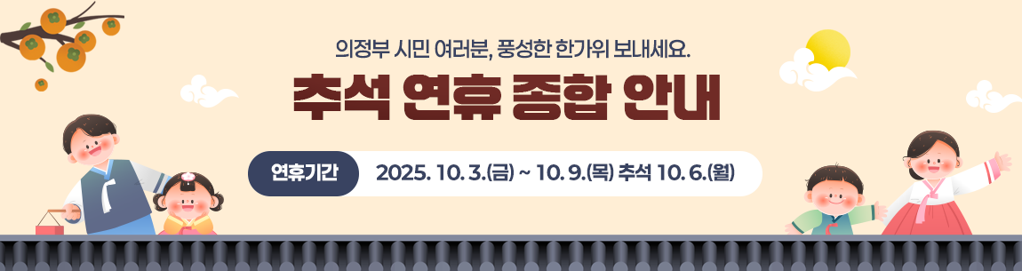 의정부 시민 여러분, 풍성한 한가위 보내세요. 추석 연휴 종합 안내 연휴기간 : 2025. 10. 3.(금) ~ 10. 9.(목) 추석 10. 6.(월)
