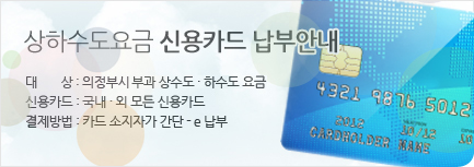 상하수도요금 신용카드 납부안내 대상 : 의정부시 부과 상수고, 하수도요금 / 신용카드 : 구내외 모든 신용카드 / 결제방법 : 카드 소지자가 간단-e 납부
