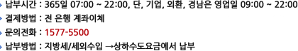 납부시간 : 365일 07:00 ~ 22:00, 단, 기업, 외환, 경남은 영업일 09:00 ~ 22:00 / 결제방법 : 전 은행 계좌이체 / 문의전화 : 1577-5500 / 납부방법 : 지방세/세외수입 →상하수도요금에서 납부